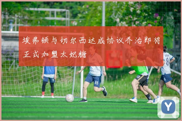 埃弗顿与切尔西达成协议乔治即将正式加盟太妃糖