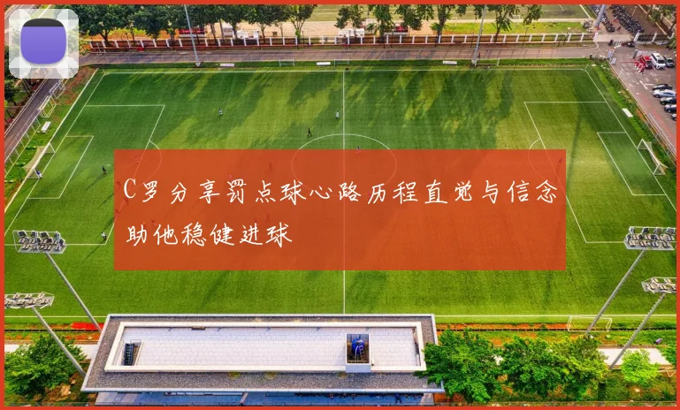 C罗分享罚点球心路历程直觉与信念助他稳健进球