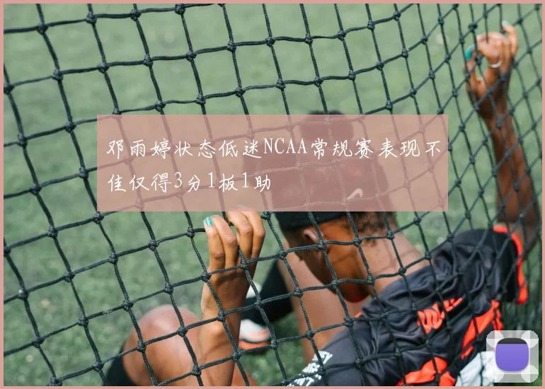 邓雨婷状态低迷NCAA常规赛表现不佳仅得3分1板1助