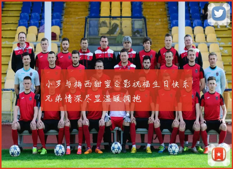 小罗与梅西甜蜜合影祝福生日快乐兄弟情深尽显温暖拥抱