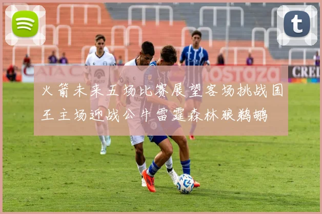 火箭未来五场比赛展望客场挑战国王主场迎战公牛雷霆森林狼鹈鹕