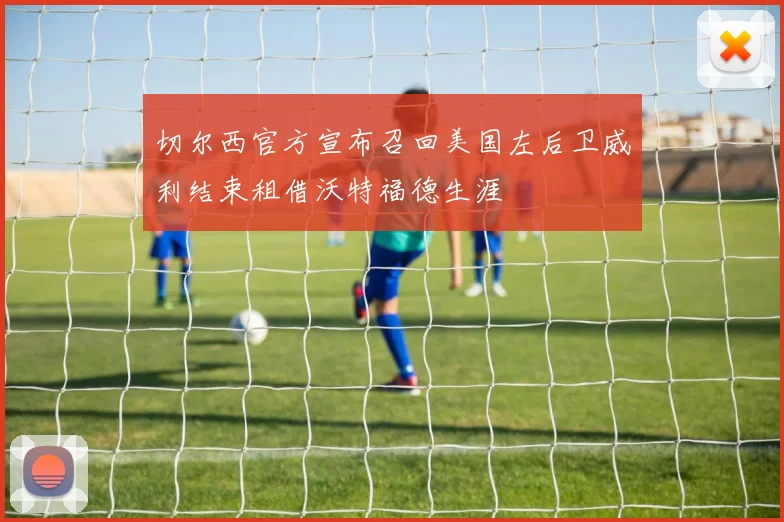 切尔西官方宣布召回美国左后卫威利结束租借沃特福德生涯