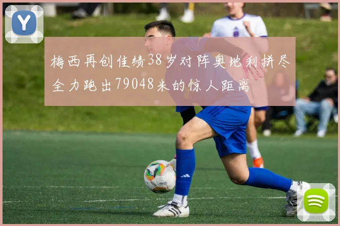梅西再创佳绩38岁对阵奥地利拼尽全力跑出79048米的惊人距离