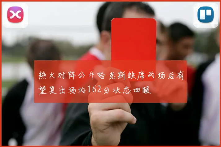 热火对阵公牛哈克斯缺席两场后有望复出场均162分状态回暖
