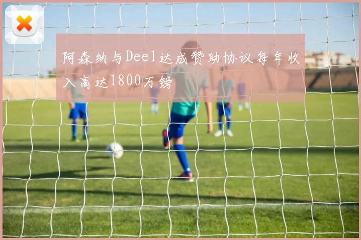阿森纳与Deel达成赞助协议每年收入高达1800万镑
