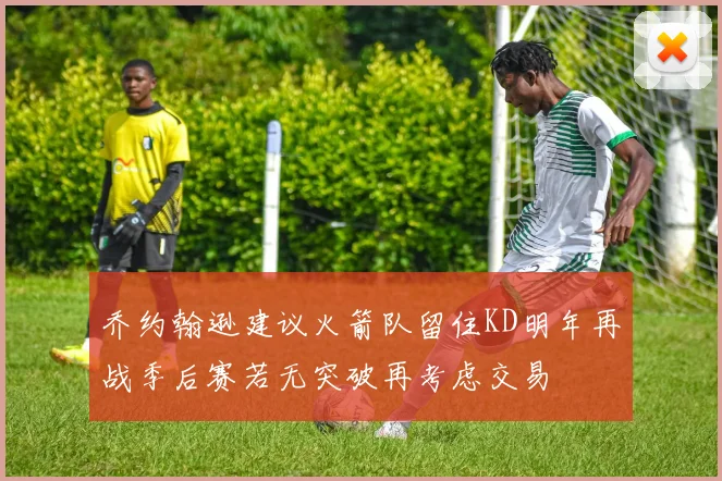 乔约翰逊建议火箭队留住KD明年再战季后赛若无突破再考虑交易