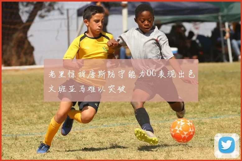 老里惊讶唐斯防守能力OG表现出色文班亚马难以突破