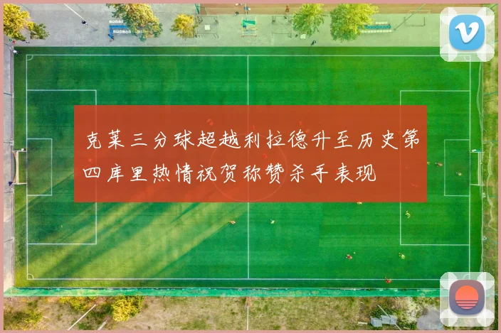 克莱三分球超越利拉德升至历史第四库里热情祝贺称赞杀手表现