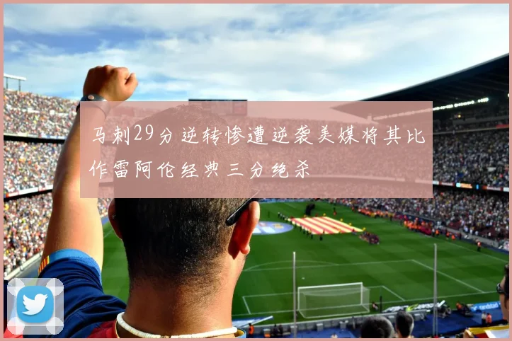 马刺29分逆转惨遭逆袭美媒将其比作雷阿伦经典三分绝杀