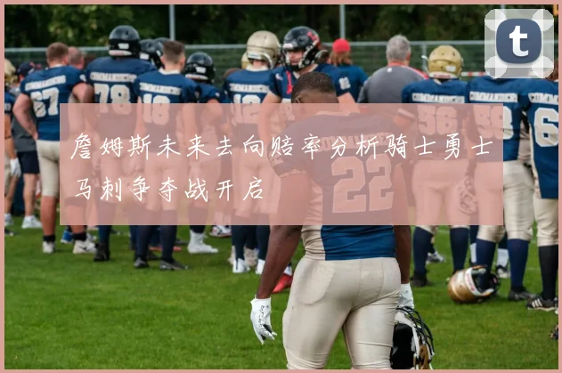 詹姆斯未来去向赔率分析骑士勇士马刺争夺战开启