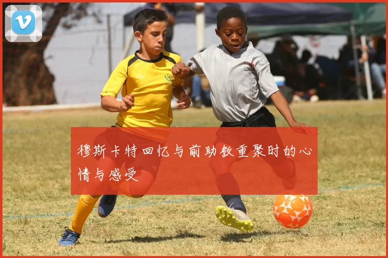 穆斯卡特回忆与前助教重聚时的心情与感受