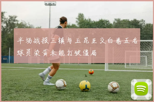 半场战报三镇与玉昆互交白卷五名球员染黄未能打破僵局