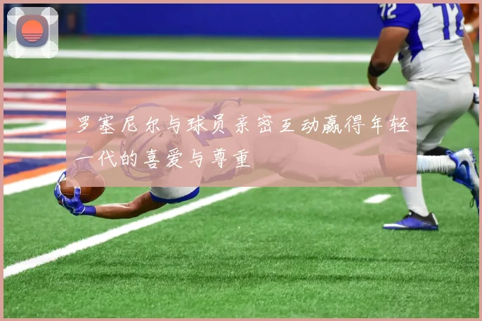 罗塞尼尔与球员亲密互动赢得年轻一代的喜爱与尊重