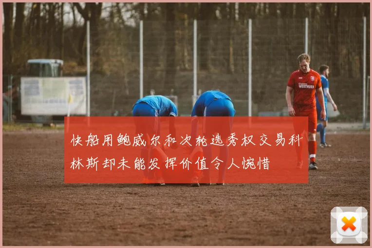 快船用鲍威尔和次轮选秀权交易科林斯却未能发挥价值令人惋惜