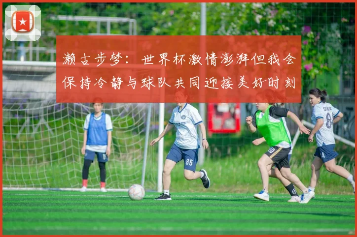 濑古步梦：世界杯激情澎湃但我会保持冷静与球队共同迎接美好时刻