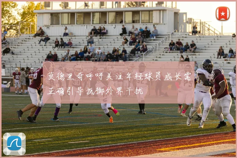 莫德里奇呼吁关注年轻球员成长需正确引导抵御外界干扰