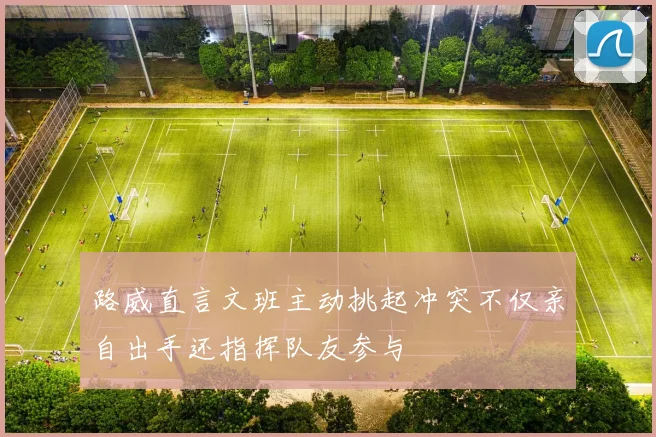 路威直言文班主动挑起冲突不仅亲自出手还指挥队友参与