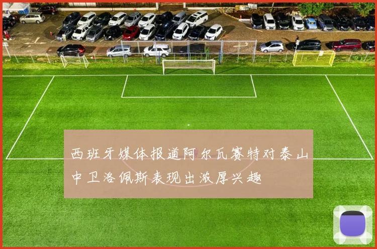 西班牙媒体报道阿尔瓦赛特对泰山中卫洛佩斯表现出浓厚兴趣
