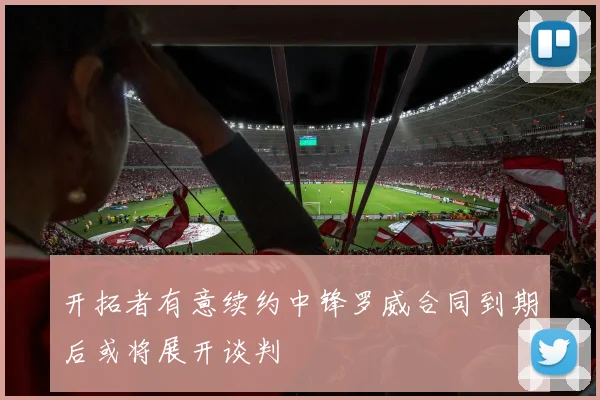 开拓者有意续约中锋罗威合同到期后或将展开谈判