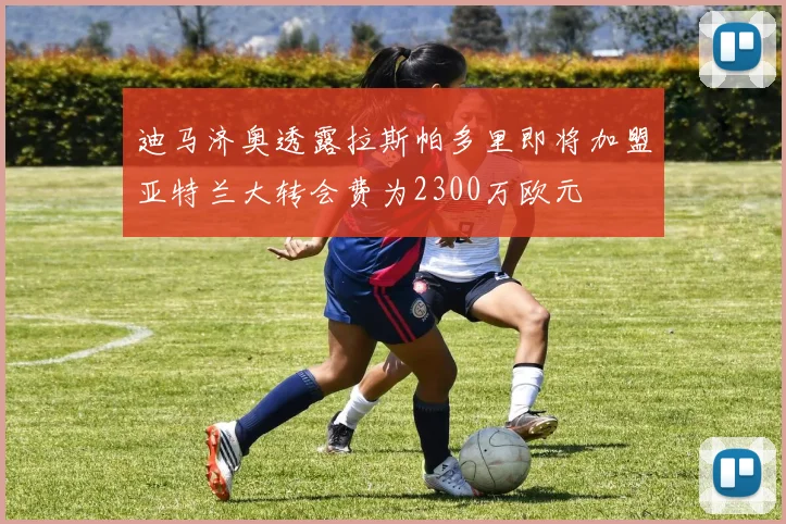 迪马济奥透露拉斯帕多里即将加盟亚特兰大转会费为2300万欧元