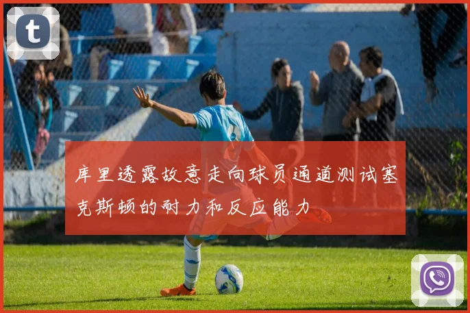 库里透露故意走向球员通道测试塞克斯顿的耐力和反应能力