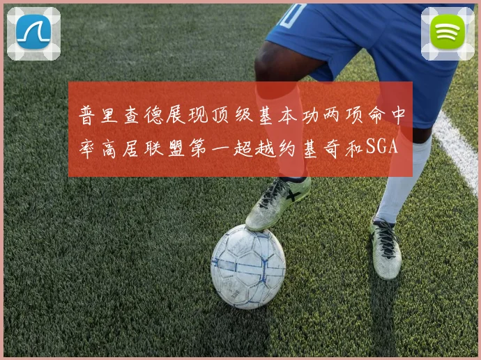 普里查德展现顶级基本功两项命中率高居联盟第一超越约基奇和SGA
