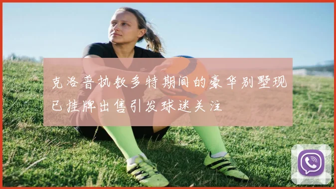克洛普执教多特期间的豪华别墅现已挂牌出售引发球迷关注