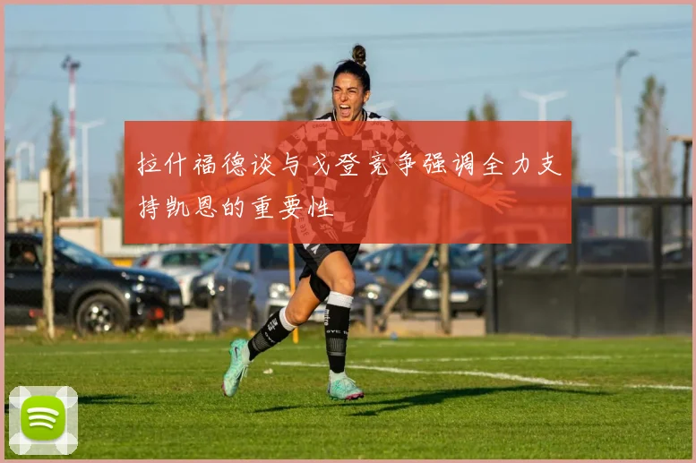 拉什福德谈与戈登竞争强调全力支持凯恩的重要性